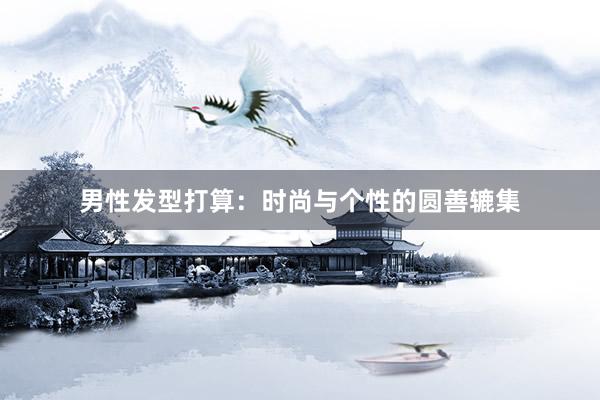 男性发型打算：时尚与个性的圆善辘集