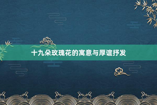十九朵玫瑰花的寓意与厚谊抒发