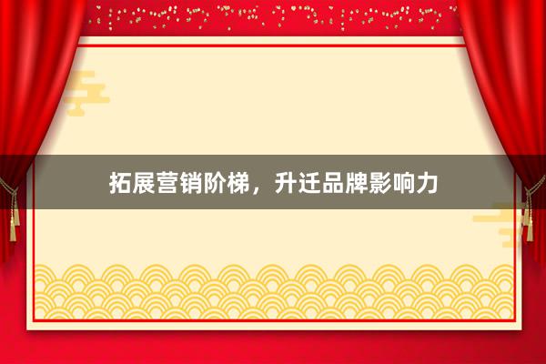 拓展营销阶梯，升迁品牌影响力